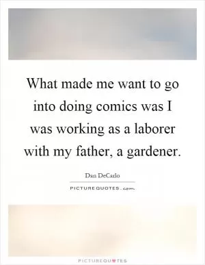 What made me want to go into doing comics was I was working as a laborer with my father, a gardener Picture Quote #1