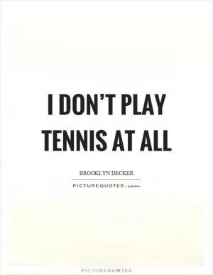 I don’t play tennis at all Picture Quote #1