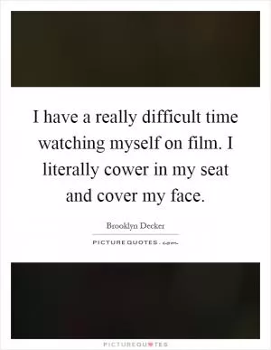 I have a really difficult time watching myself on film. I literally cower in my seat and cover my face Picture Quote #1