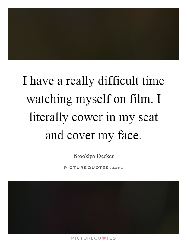 I have a really difficult time watching myself on film. I literally cower in my seat and cover my face Picture Quote #1