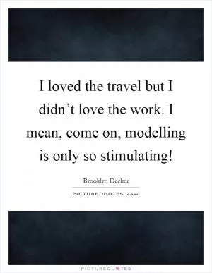 I loved the travel but I didn’t love the work. I mean, come on, modelling is only so stimulating! Picture Quote #1