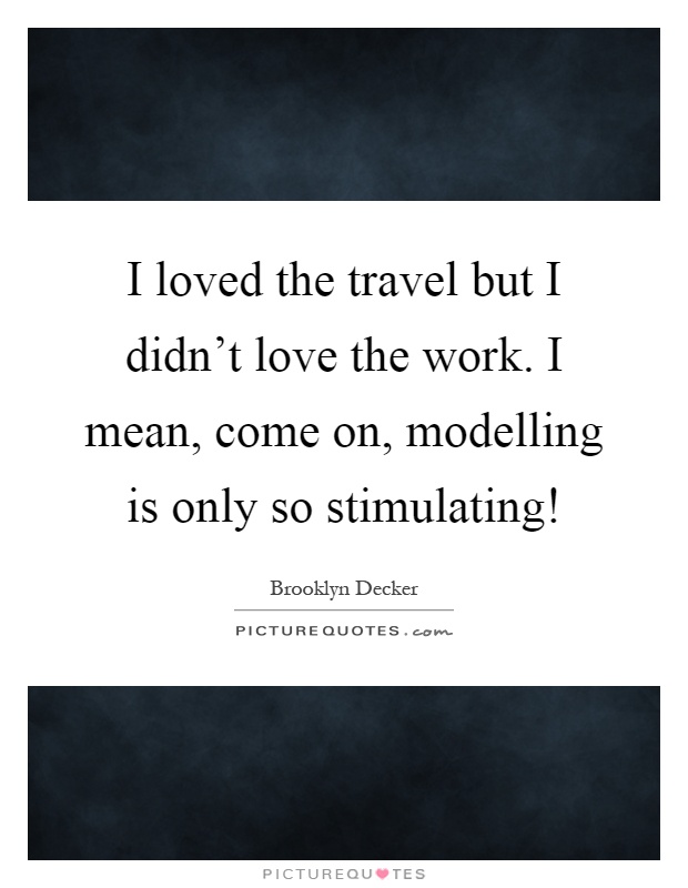 I loved the travel but I didn't love the work. I mean, come on, modelling is only so stimulating! Picture Quote #1