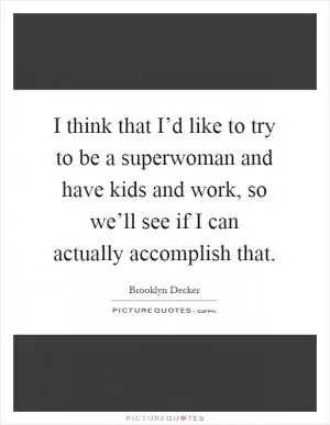 I think that I’d like to try to be a superwoman and have kids and work, so we’ll see if I can actually accomplish that Picture Quote #1