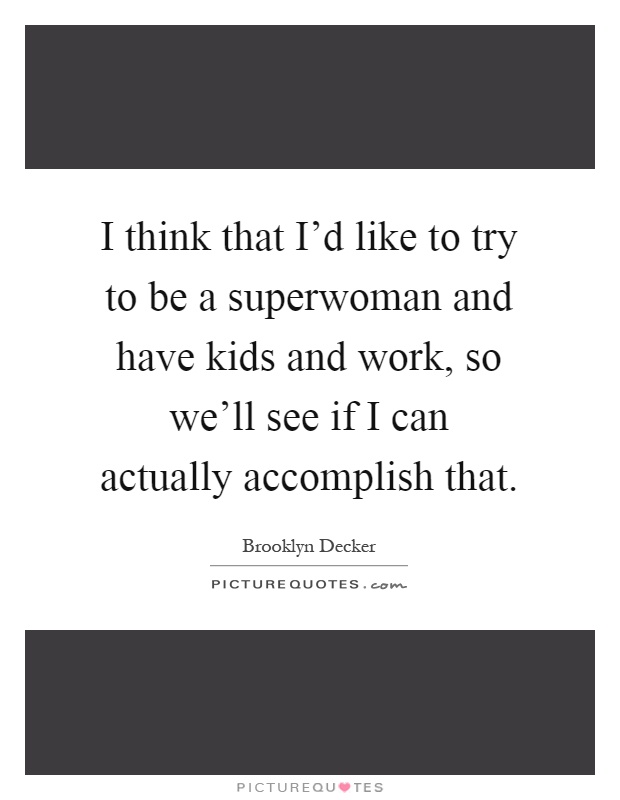 I think that I'd like to try to be a superwoman and have kids and work, so we'll see if I can actually accomplish that Picture Quote #1