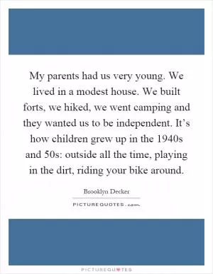 My parents had us very young. We lived in a modest house. We built forts, we hiked, we went camping and they wanted us to be independent. It’s how children grew up in the 1940s and 50s: outside all the time, playing in the dirt, riding your bike around Picture Quote #1