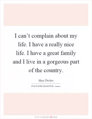 I can’t complain about my life. I have a really nice life. I have a great family and I live in a gorgeous part of the country Picture Quote #1