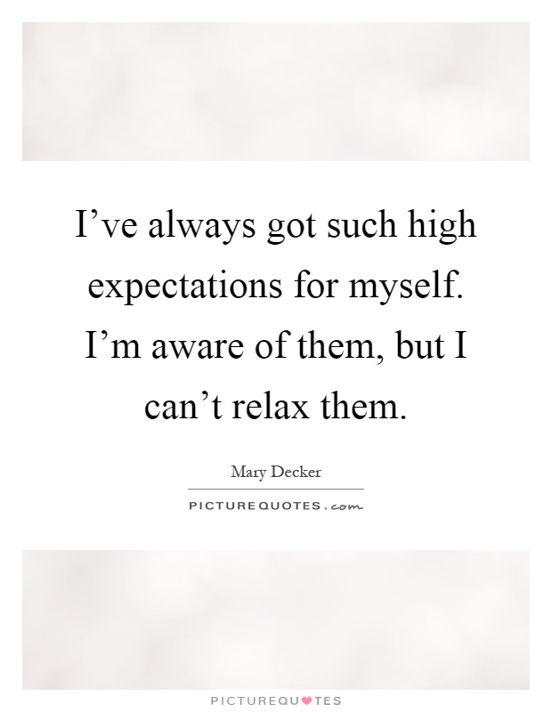 I've always got such high expectations for myself. I'm aware of them, but I can't relax them Picture Quote #1