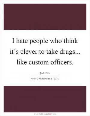 I hate people who think it’s clever to take drugs... like custom officers Picture Quote #1