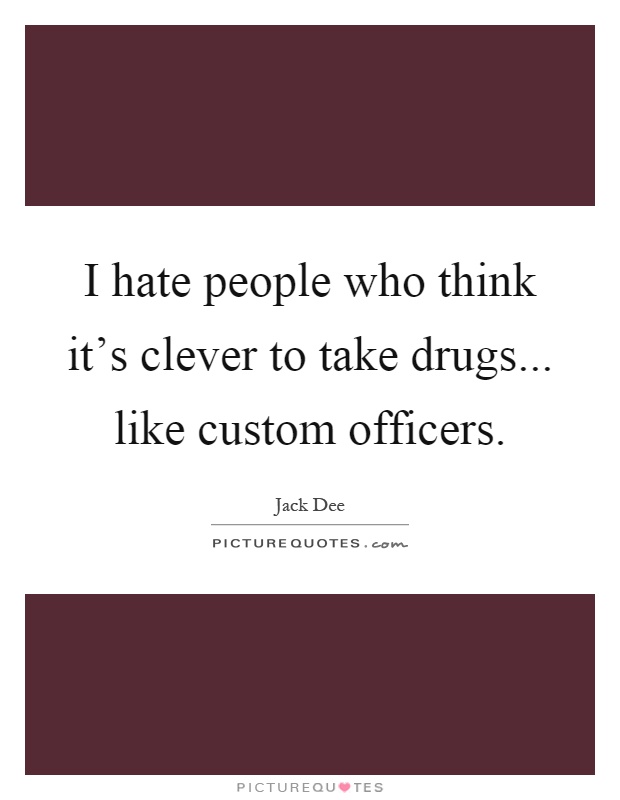 I hate people who think it's clever to take drugs... like custom officers Picture Quote #1