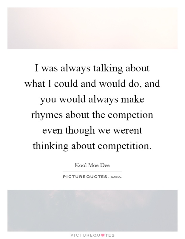 I was always talking about what I could and would do, and you would always make rhymes about the competion even though we werent thinking about competition Picture Quote #1