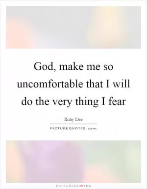 God, make me so uncomfortable that I will do the very thing I fear Picture Quote #1