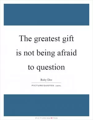 The greatest gift is not being afraid to question Picture Quote #1