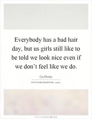 Everybody has a bad hair day, but us girls still like to be told we look nice even if we don’t feel like we do Picture Quote #1