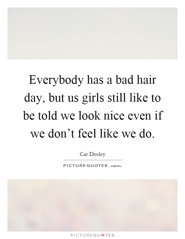 Everybody has a bad hair day, but us girls still like to be told we look nice even if we don't feel like we do Picture Quote #1