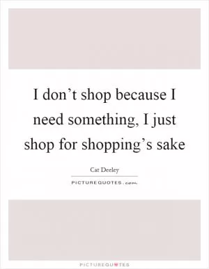 I don’t shop because I need something, I just shop for shopping’s sake Picture Quote #1