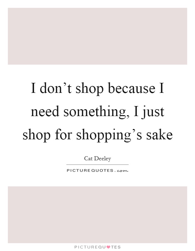 I don't shop because I need something, I just shop for shopping's sake Picture Quote #1