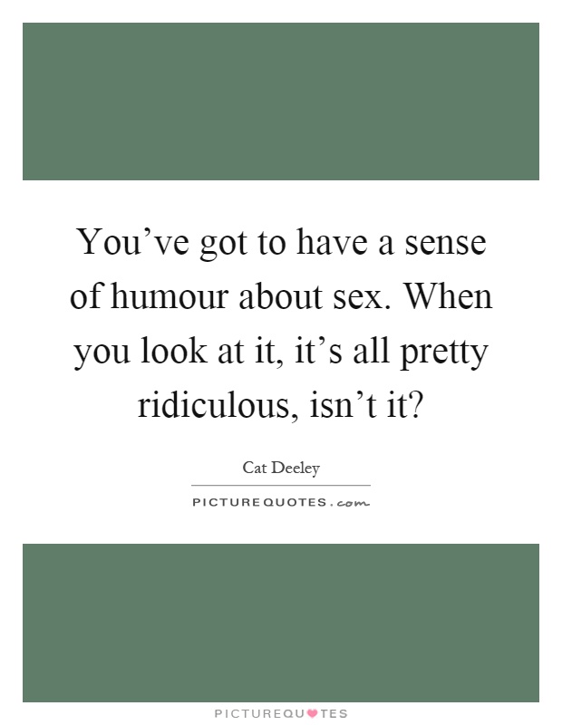 You've got to have a sense of humour about sex. When you look at it, it's all pretty ridiculous, isn't it? Picture Quote #1