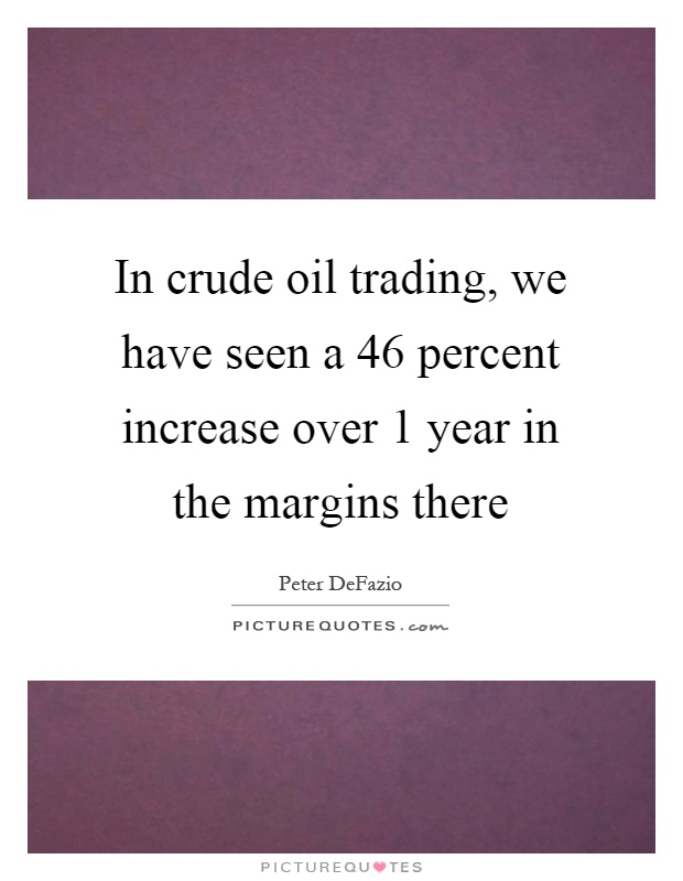 In crude oil trading, we have seen a 46 percent increase over 1 year in the margins there Picture Quote #1