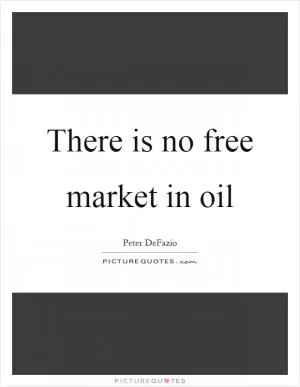 There is no free market in oil Picture Quote #1