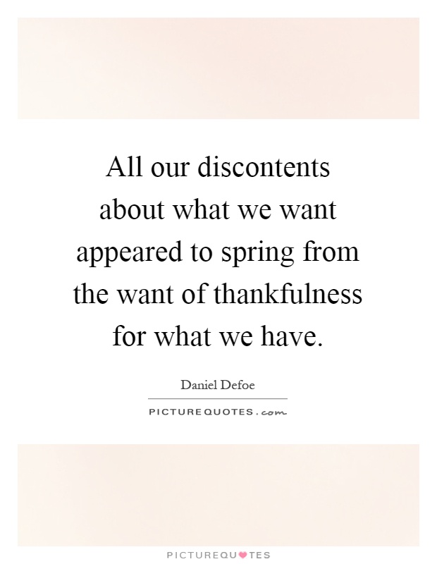All our discontents about what we want appeared to spring from the want of thankfulness for what we have Picture Quote #1