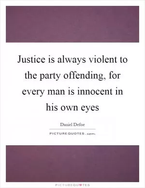 Justice is always violent to the party offending, for every man is innocent in his own eyes Picture Quote #1