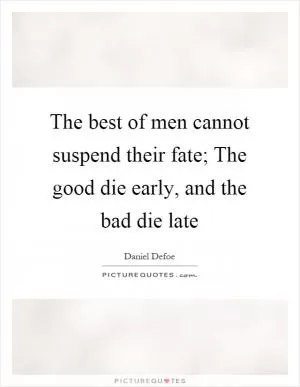The best of men cannot suspend their fate; The good die early, and the bad die late Picture Quote #1