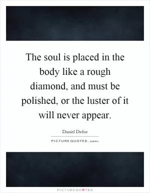 The soul is placed in the body like a rough diamond, and must be polished, or the luster of it will never appear Picture Quote #1