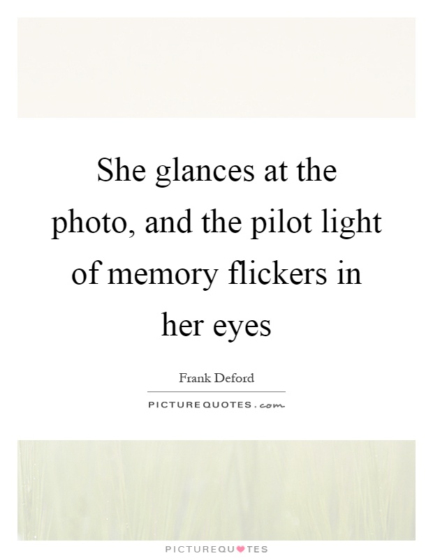 She glances at the photo, and the pilot light of memory flickers in her eyes Picture Quote #1
