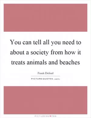 You can tell all you need to about a society from how it treats animals and beaches Picture Quote #1
