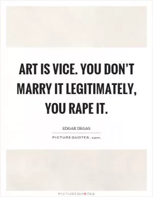 Art is vice. You don’t marry it legitimately, you rape it Picture Quote #1