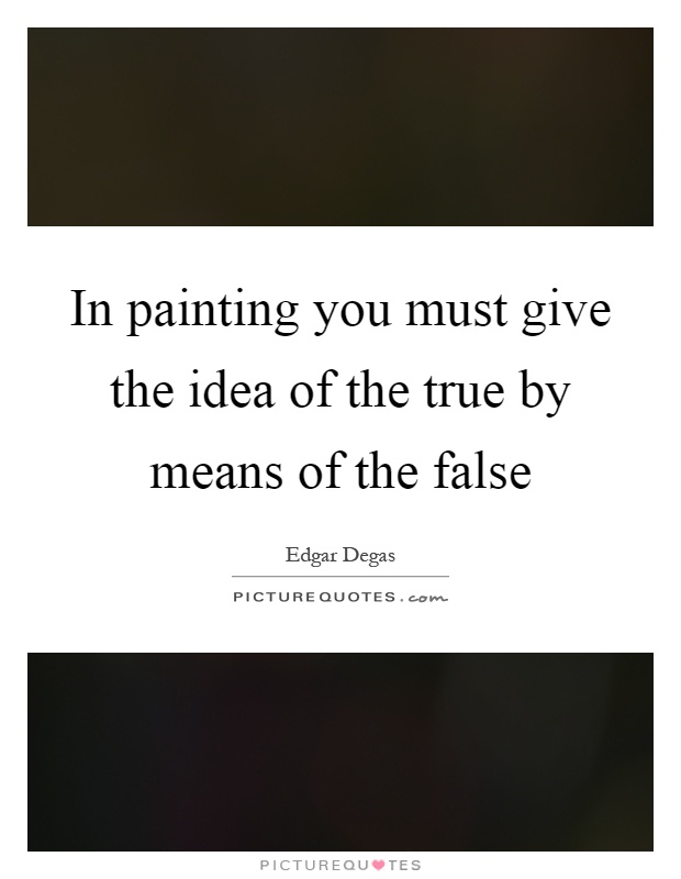 In painting you must give the idea of the true by means of the false Picture Quote #1