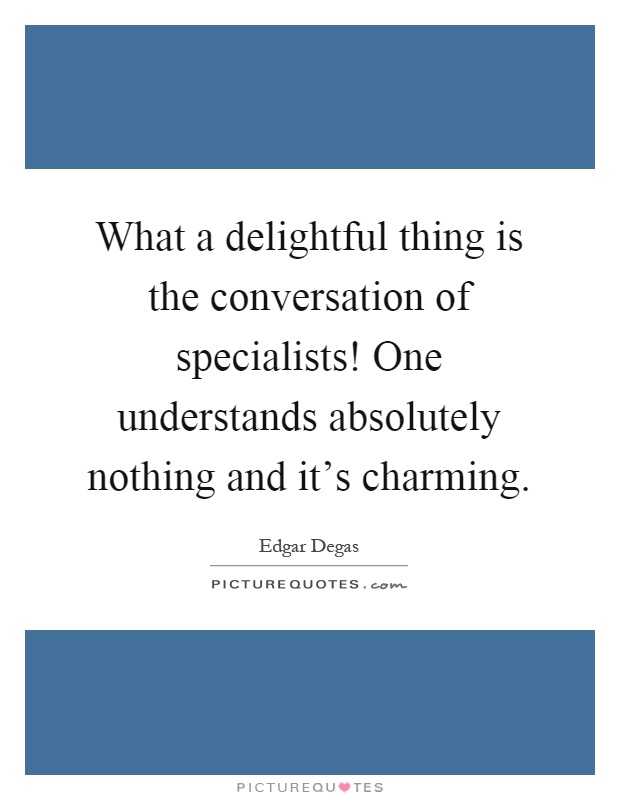 What a delightful thing is the conversation of specialists! One understands absolutely nothing and it's charming Picture Quote #1