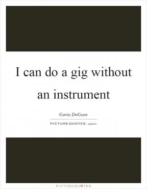 I can do a gig without an instrument Picture Quote #1