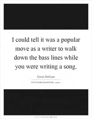 I could tell it was a popular move as a writer to walk down the bass lines while you were writing a song Picture Quote #1