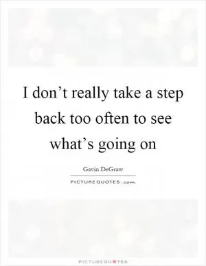 I don’t really take a step back too often to see what’s going on Picture Quote #1