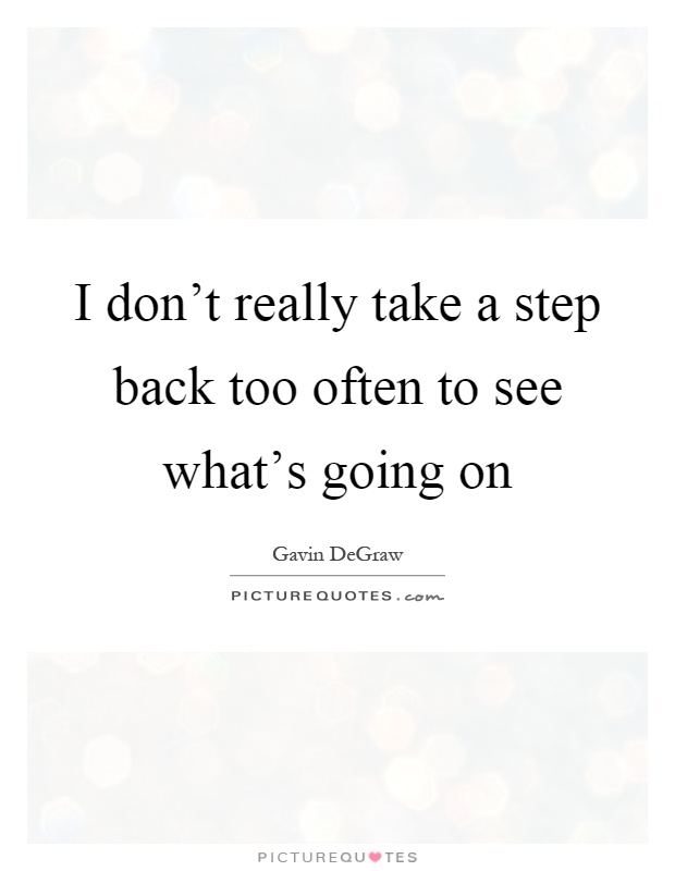 I don't really take a step back too often to see what's going on Picture Quote #1