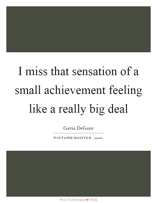I miss that sensation of a small achievement feeling like a really big deal Picture Quote #1