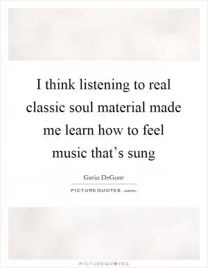 I think listening to real classic soul material made me learn how to feel music that’s sung Picture Quote #1