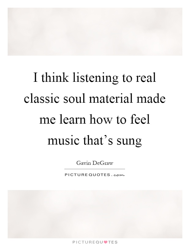 I think listening to real classic soul material made me learn how to feel music that's sung Picture Quote #1