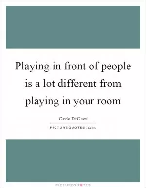 Playing in front of people is a lot different from playing in your room Picture Quote #1