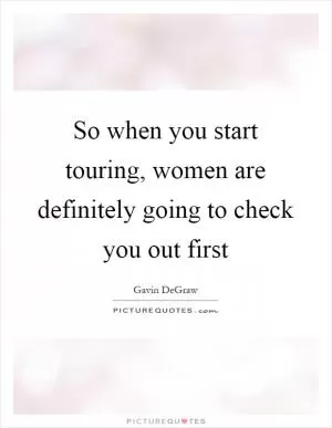 So when you start touring, women are definitely going to check you out first Picture Quote #1