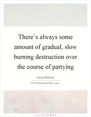 There’s always some amount of gradual, slow burning destruction over the course of partying Picture Quote #1