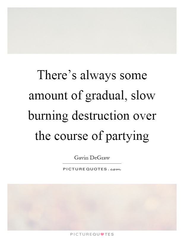 There's always some amount of gradual, slow burning destruction over the course of partying Picture Quote #1