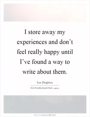 I store away my experiences and don’t feel really happy until I’ve found a way to write about them Picture Quote #1