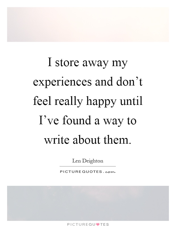 I store away my experiences and don't feel really happy until I've found a way to write about them Picture Quote #1