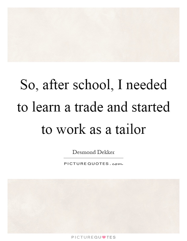 So, after school, I needed to learn a trade and started to work as a tailor Picture Quote #1