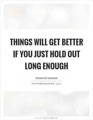 Things will get better if you just hold out long enough Picture Quote #1