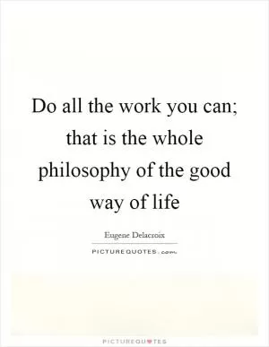Do all the work you can; that is the whole philosophy of the good way of life Picture Quote #1
