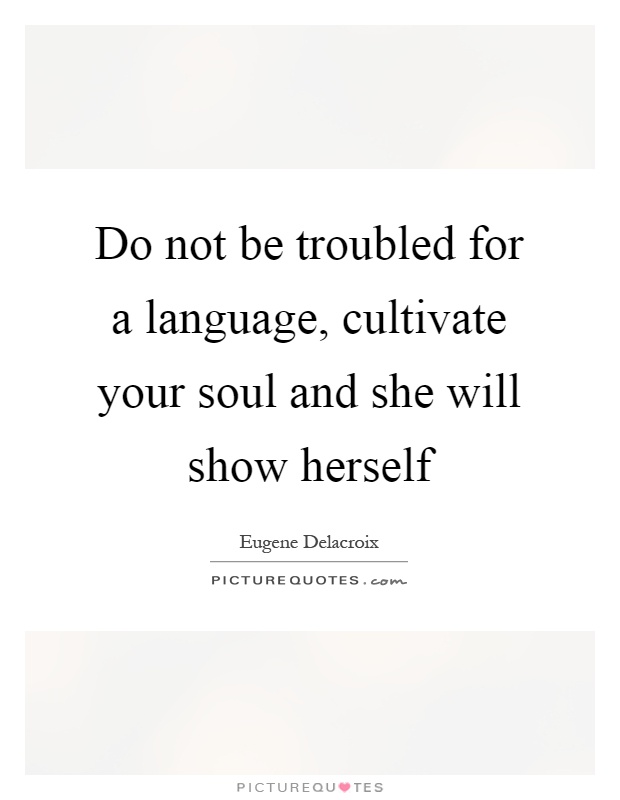 Do not be troubled for a language, cultivate your soul and she will show herself Picture Quote #1