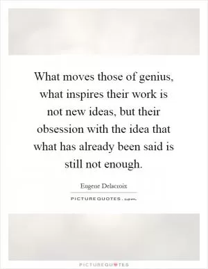 What moves those of genius, what inspires their work is not new ideas, but their obsession with the idea that what has already been said is still not enough Picture Quote #1